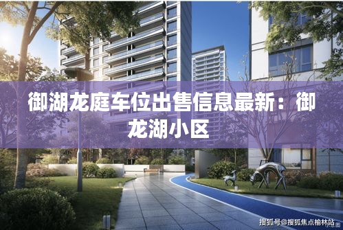 御湖龙庭车位出售信息最新：御龙湖小区 