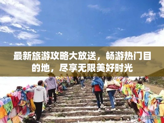 最新旅游攻略大放送，畅游热门目的地，尽享无限美好时光