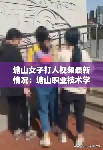 塘山女子打人视频最新情况：塘山职业技术学院 