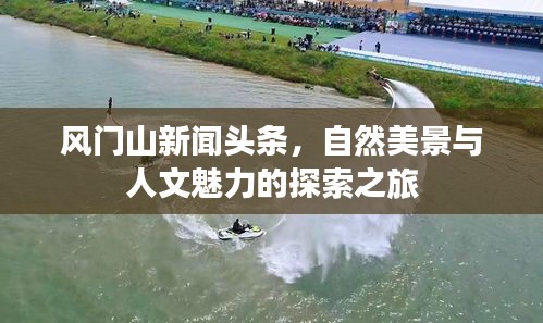 风门山新闻头条，自然美景与人文魅力的探索之旅