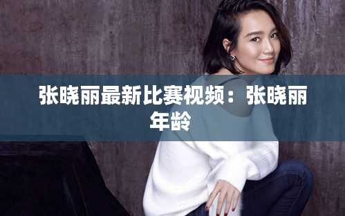 张晓丽最新比赛视频：张晓丽年龄 