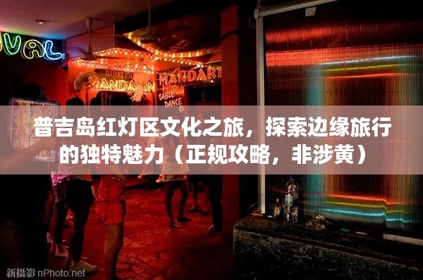 普吉岛红灯区文化之旅，探索边缘旅行的独特魅力（正规攻略，非涉黄）