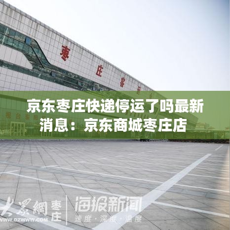 京东枣庄快递停运了吗最新消息：京东商城枣庄店 