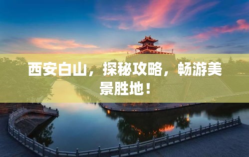 西安白山，探秘攻略，畅游美景胜地！