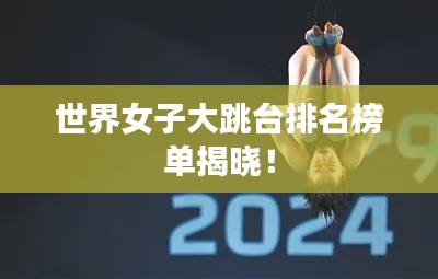 世界女子大跳台排名榜单揭晓！