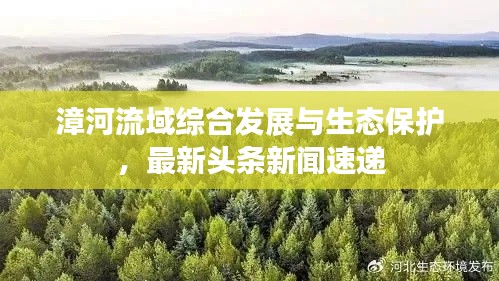 漳河流域综合发展与生态保护，最新头条新闻速递