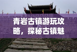 青岩古镇游玩攻略，探秘古镇魅力，最新指南来袭！