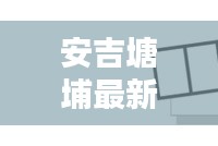 安吉塘埔最新动态揭秘，今日消息一网打尽