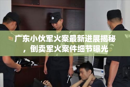 广东小伙军火案最新进展揭秘，倒卖军火案件细节曝光