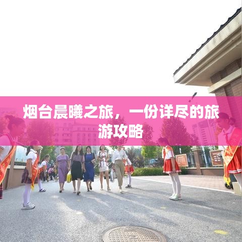 烟台晨曦之旅，一份详尽的旅游攻略