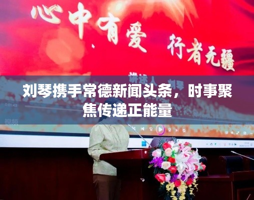 刘琴携手常德新闻头条，时事聚焦传递正能量