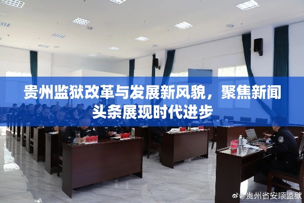 贵州监狱改革与发展新风貌，聚焦新闻头条展现时代进步