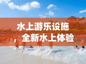 水上游乐设施，全新水上体验乐趣无限！