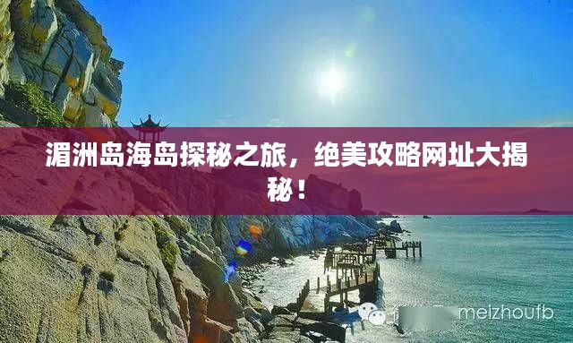 湄洲岛海岛探秘之旅，绝美攻略网址大揭秘！