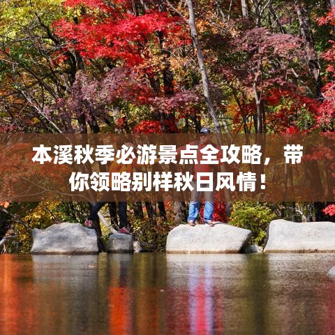 本溪秋季必游景点全攻略，带你领略别样秋日风情！