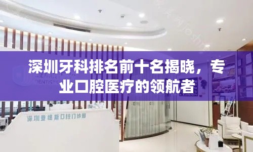 深圳牙科排名前十名揭晓，专业口腔医疗的领航者