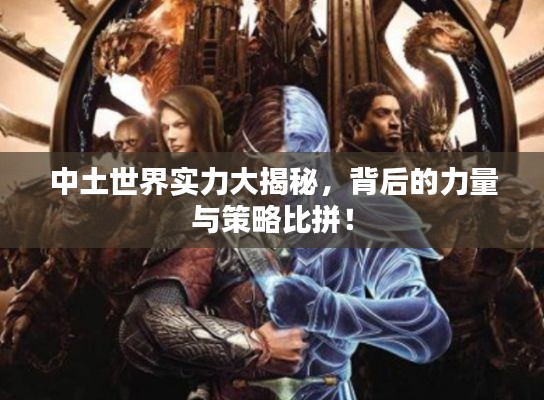 中土世界实力大揭秘，背后的力量与策略比拼！