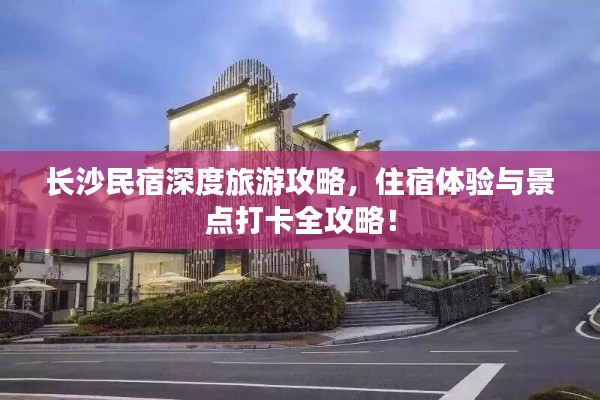 长沙民宿深度旅游攻略，住宿体验与景点打卡全攻略！