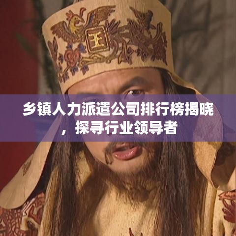 乡镇人力派遣公司排行榜揭晓，探寻行业领导者