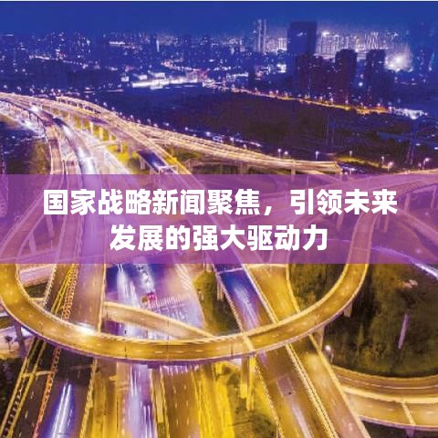 国家战略新闻聚焦，引领未来发展的强大驱动力
