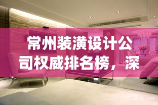 常州装潢设计公司权威排名榜，深度解读市场设计实力