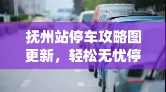 抚州站停车攻略图更新，轻松无忧停车之旅