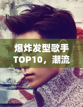 爆炸发型歌手TOP10，潮流与音乐的碰撞，谁最闪耀？