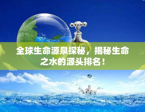 全球生命源泉探秘，揭秘生命之水的源头排名！
