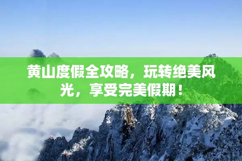 黄山度假全攻略，玩转绝美风光，享受完美假期！