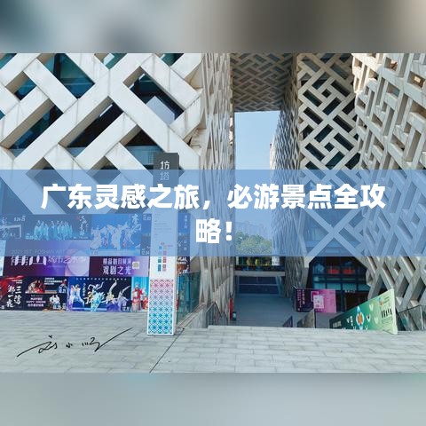 广东灵感之旅，必游景点全攻略！