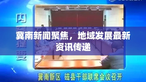 冀南新闻聚焦，地域发展最新资讯传递