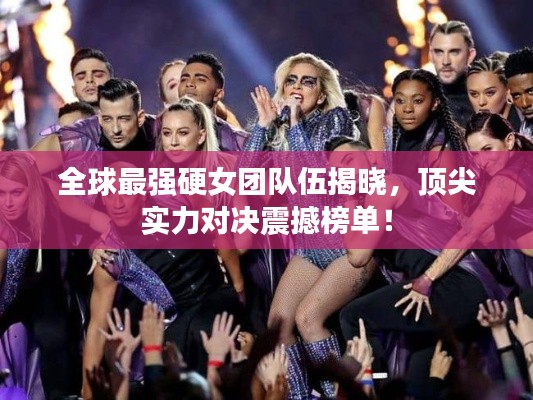 全球最强硬女团队伍揭晓，顶尖实力对决震撼榜单！