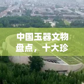 中国玉器文物盘点，十大珍品惊艳世界！