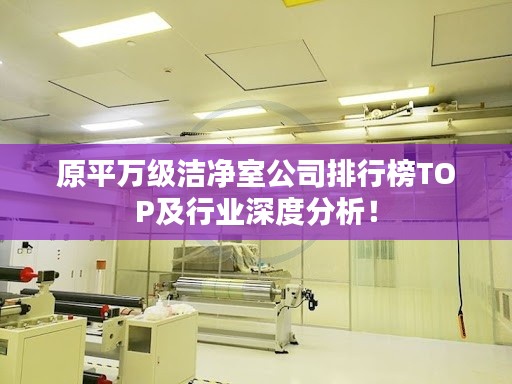 原平万级洁净室公司排行榜TOP及行业深度分析！