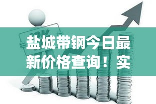 盐城带钢今日最新价格查询！实时动态，速览市场走势