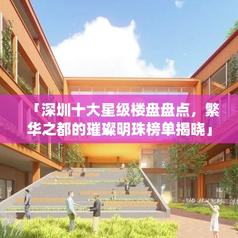 「深圳十大星级楼盘盘点，繁华之都的璀璨明珠榜单揭晓」