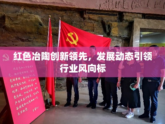 红色冶陶创新领先，发展动态引领行业风向标