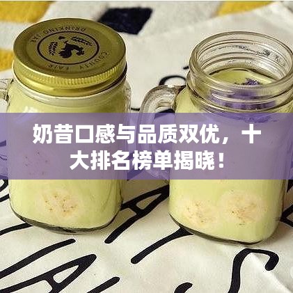 奶昔口感与品质双优，十大排名榜单揭晓！