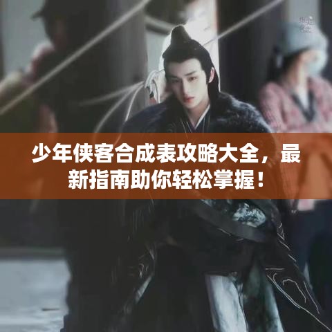 少年侠客合成表攻略大全，最新指南助你轻松掌握！