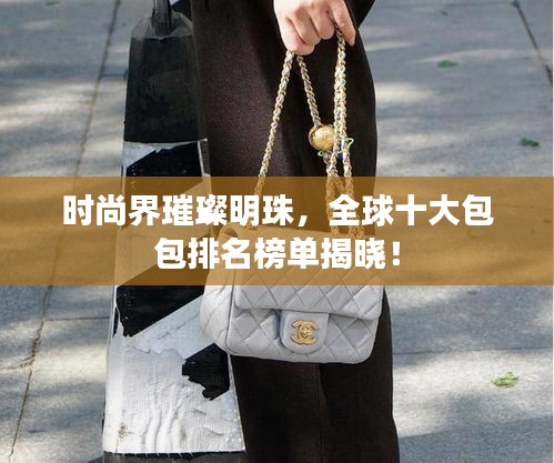 时尚界璀璨明珠，全球十大包包排名榜单揭晓！