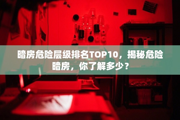 暗房危险层级排名TOP10，揭秘危险暗房，你了解多少？