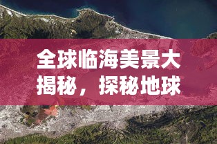 全球临海美景大揭秘，探秘地球上最美临海胜景TOP排行