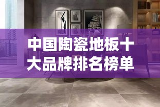 中国陶瓷地板十大品牌排名榜单揭晓