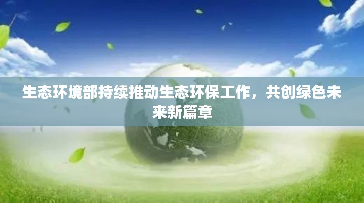 生态环境部持续推动生态环保工作，共创绿色未来新篇章