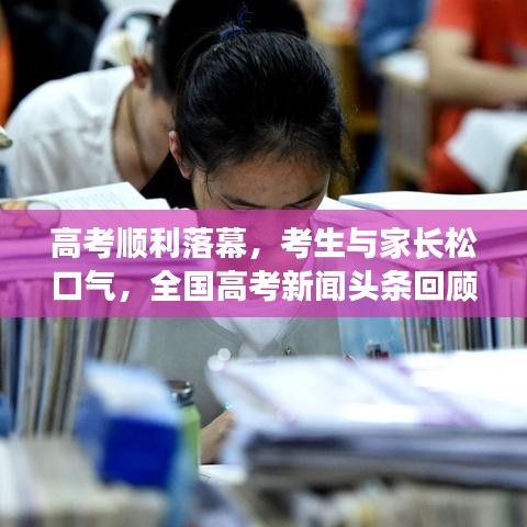 高考顺利落幕，考生与家长松口气，全国高考新闻头条回顾