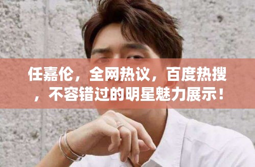 任嘉伦，全网热议，百度热搜，不容错过的明星魅力展示！