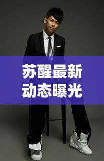 苏醒最新动态曝光，今日消息新闻抢先看