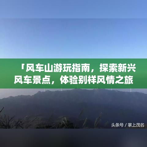 「风车山游玩指南，探索新兴风车景点，体验别样风情之旅」