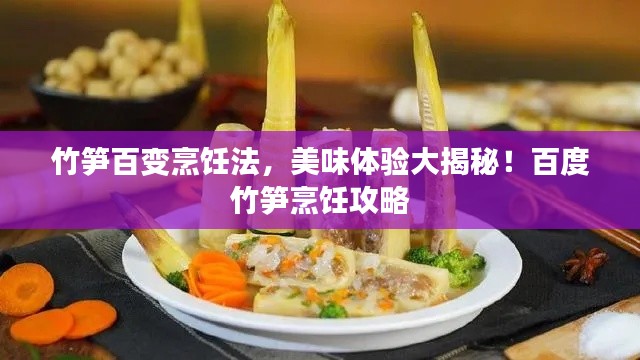 竹笋百变烹饪法，美味体验大揭秘！百度竹笋烹饪攻略