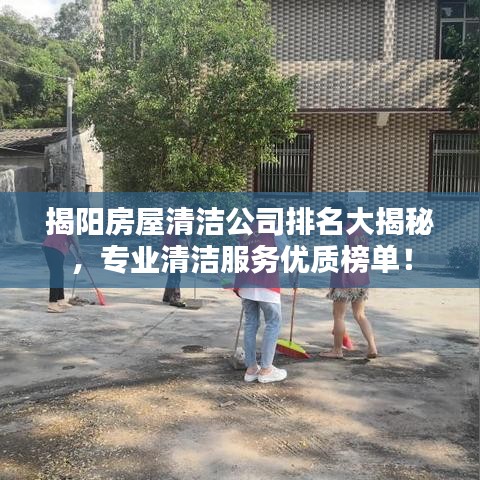 揭阳房屋清洁公司排名大揭秘，专业清洁服务优质榜单！